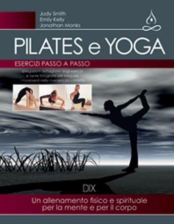 Pilates e yoga. Un allenamento fisico e spirituale per la mente e per il corpo - Judy Smith, Emily Kelly, Jonathan Monks - Libro Dix 2012, Varia illustrata | Libraccio.it