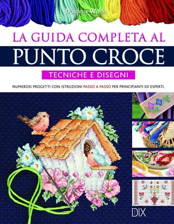 La guida completa al punto croce. Tecniche e disegni - Dorothy Wood - Libro Dix 2013, Varia illustrata | Libraccio.it