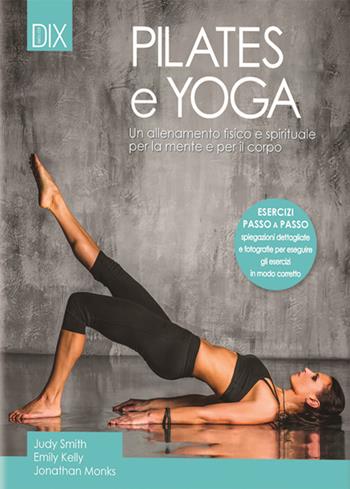 Pilates e yoga. Un allenamento fisico e spirituale per la mente e per il corpo - Judy Smith, Emily Kelly, Jonathan Monks - Libro Dix 2016, Varia illustrata | Libraccio.it