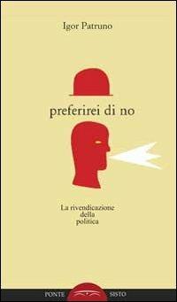 Preferirei di no. La rivendicazione della politica - Igor Patruno - Libro Ponte Sisto 2016 | Libraccio.it