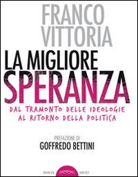 La migliore speranza. Dal tramonto delle ideologie al ritorno della politica - Franco Vittoria - Libro Ponte Sisto 2015, Politicamente | Libraccio.it