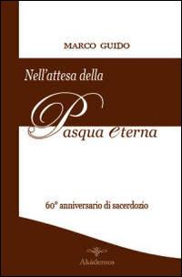 Nell'attesa della Pasqua eterna. Brevi riflessioni nel 60° anniversario di sacerdozio (12 agosto 1951-12 agosto 2011) - Marco Guido - Libro Akádemos 2011 | Libraccio.it