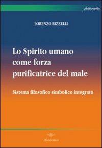 Lo spirito umano come forza purificatrice del male. Sistema filosofico simbolico integrato - Lorenzo Rizzelli - Libro Akádemos 2011, Philo-sophia | Libraccio.it