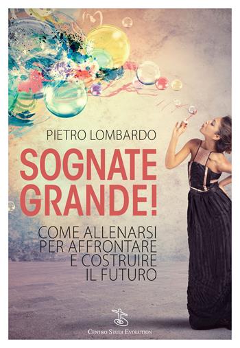 Sognate grande! Come allenarsi per affrontare e costruire il futuro - Pietro Lombardo - Libro Centro Studi Evolution 2017 | Libraccio.it