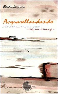 Acquarellandando. A piedi dai marmi bianchi di Carrara ai balzi rossi di Ventimiglia - Claudio Jaccarino - Libro La Memoria del Mondo 2008, I libri della conchiglia | Libraccio.it