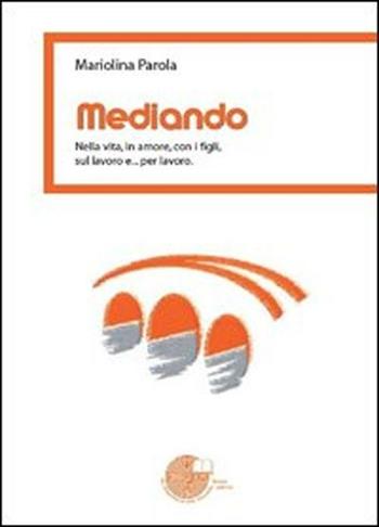 Mediando. Nella vita, in amore, con i figli, sul lavoro e... per lavoro - Mariolina Parola - Libro La Memoria del Mondo 2012 | Libraccio.it