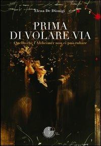 Prima di volare via. Quello che l'Alzheimer non ci può rubare - Elena De Dionigi - Libro La Memoria del Mondo 2012, Contemporanea | Libraccio.it