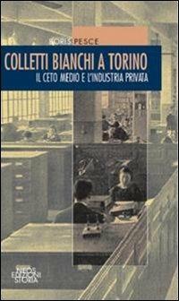 Colletti bianchi a Torino. Il ceto medio e l'industria privata (1900-1945) - Boris Pesce - Libro Neos Edizioni 2016, Storia | Libraccio.it