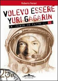 Volevo essere Yuri Gagarin e invece ho fatto il dj - Roberto Ferrari - Libro Acco 2011 | Libraccio.it