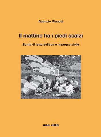 Il mattino ha i piedi scalzi. Scritti di lotta politica e impegno civile - Gabriele Giunchi - Libro Una Città 2019 | Libraccio.it