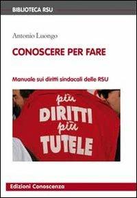 Conoscere per fare. Manuale sui diritti sindacali delle RSU - Antonio Luongo - Libro Edizioni Conoscenza 2013, Biblioteca RSU | Libraccio.it