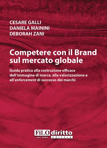 Competere con il brand sul mercato globale. Guida pratica alla costruzione efficace dell'immagine di marca, alla valorizzazione e all'enforcement di successo dei marchi - Cesare Galli, Daniela Mainini, Deborah Zani - Libro Filodiritto 2017 | Libraccio.it