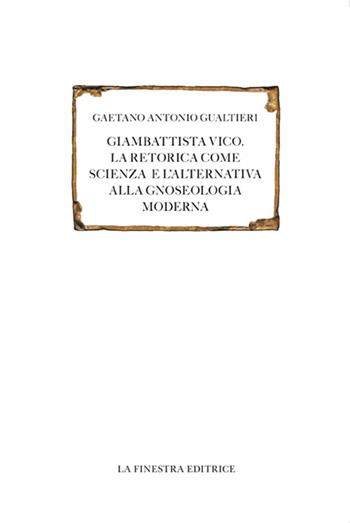 Giambattista Vico. La retorica come scienza e l'alternativa alla gnoseologia moderna - Gaetano Antonio Gualtieri - Libro La Finestra Editrice 2016, Saggi | Libraccio.it