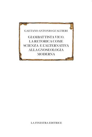 Giambattista Vico. La retorica come scienza e l'alternativa alla gnoseologia moderna - Gaetano Antonio Gualtieri - Libro La Finestra Editrice 2016, Saggi | Libraccio.it