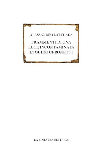 Frammenti di una luce incontaminata in Guido Ceronetti - Alessandro Lattuada - Libro La Finestra Editrice 2016, Saggi | Libraccio.it