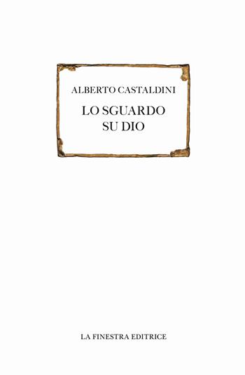 Lo sguardo su Dio - Alberto Castaldini - Libro La Finestra Editrice 2018, Saggi | Libraccio.it