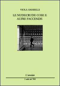 Le nudecrude cose e altre faccende - Viola Amarelli - Libro L'Arcolaio 2011, I codici del '900 | Libraccio.it
