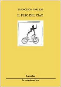 Il peso del ciao - Francesco Forlani - Libro L'Arcolaio 2012, La costruzione del verso | Libraccio.it