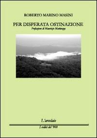 Per disperata ostinazione - Roberto M. Masini - Libro L'Arcolaio 2014, I codici del '900 | Libraccio.it