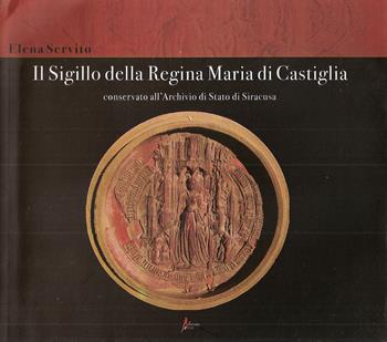 Il sigillo della Regina Maria di Castiglia conservato all'Archivio di Stato di Siracusa - Elena Servito - Libro Morrone Editore 2008 | Libraccio.it