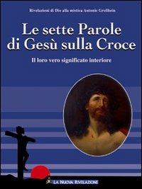 Le sette parole di Gesù sulla croce. Il loro significato interiore - Antonie Grosshein - Libro Gesù La Nuova Rivelazione 2009 | Libraccio.it