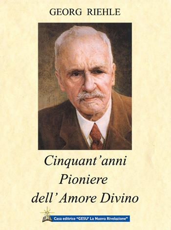 Cinquant'anni pioniere dell'amore divino - Georg Riehle - Libro Gesù La Nuova Rivelazione 2017 | Libraccio.it