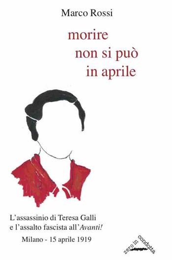 Morire non si può in aprile. L'assassinio di Teresa Galli e l'assalto fascista all'«Avanti!», Milano 15 aprile 1919 - Marco Rossi - Libro Zero in Condotta 2019, Memoria resistente | Libraccio.it