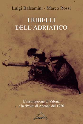 I ribelli dell'Adriatico. L'insurrezione di Valona e la rivolta di Ancona del 1920 - Luigi Balsamini, Marco Rossi - Libro Zero in Condotta 2020, Memoria resistente | Libraccio.it