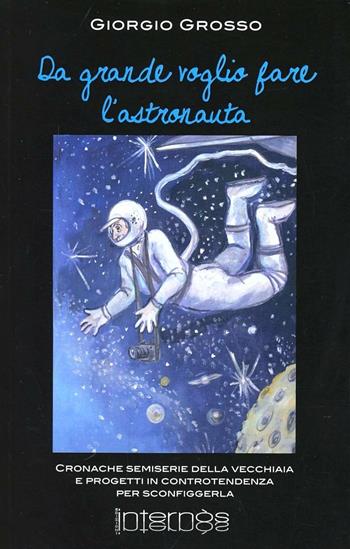 Da grande voglio fare l'astronauta. Cronache semiserie e progetti in controtendenza per sconfiggere la vecchiaia - Giorgio Grosso - Libro Internòs Edizioni 2013, I portici | Libraccio.it