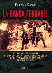 La banda Ferraris. Azioni antipartigiane di una spietata formazione fascista nelle province di Imperia, Savona e Cuneo - Fulvio Sasso - Libro L. Editrice 2010 | Libraccio.it