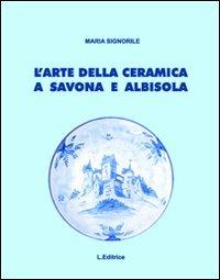 L'arte della ceramica a Savona e Albisola. Ediz. illustrata - Maria Signorile - Libro L. Editrice 2011 | Libraccio.it