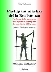 Partigiani martiri della Resistenza. Sulle vie della memoria. Le lapidi dei partigiani in provincia di Savona