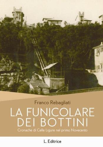 La funicolare dei Bottini. Cronache di Celle Ligure del primo Novecento - Franco Rebagliati - Libro L. Editrice 2013 | Libraccio.it