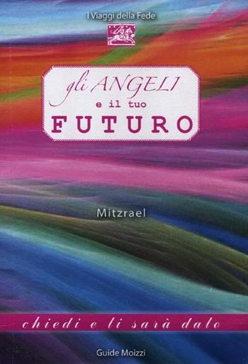 Gli angeli e il tuo futuro - Mitzrael - Libro Edizioni & Comunicazione 2012, I viaggi della Fede | Libraccio.it