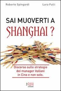 Sai muoverti a Shanghai? Discorso sulle strategie dei manager italiani in Cina e non solo - Roberto Spingardi, Laura Fulli - Libro Fausto Lupetti Editore 2009, Economia della comunicazione | Libraccio.it