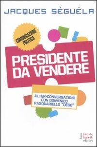 Presidente da vendere - Jacques Séguéla, Domenico Pasquariello Dègo - Libro Fausto Lupetti Editore 2010, Comunicazione sociale e politica | Libraccio.it