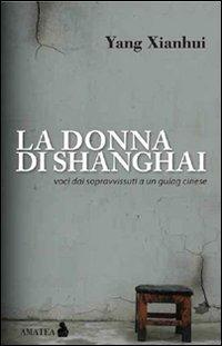 La donna di Shanghai. Voci dai sopravvissuti a un gulag cinese - Xianhui Yang - Libro Fausto Lupetti Editore 2011, Amatea | Libraccio.it