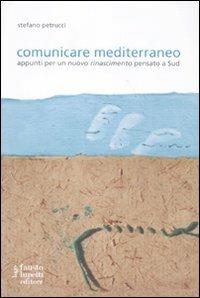 Comunicare mediterraneo. Appunti per un nuovo rinascimento pensato a sud - Stefano Petrucci - Libro Fausto Lupetti Editore 2011, Scienza della comunicazione | Libraccio.it