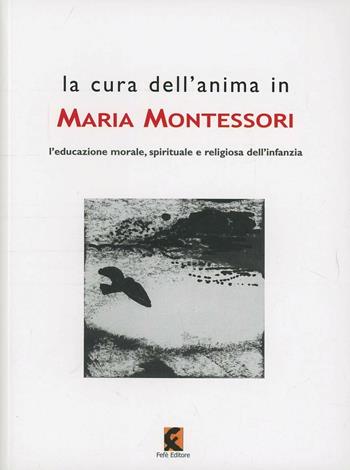 La cura dell'anima in Maria Montessori. L'educazione morale, spirituale e religiosa dell'infanzia  - Libro Fefè 2011, 50 pagine | Libraccio.it