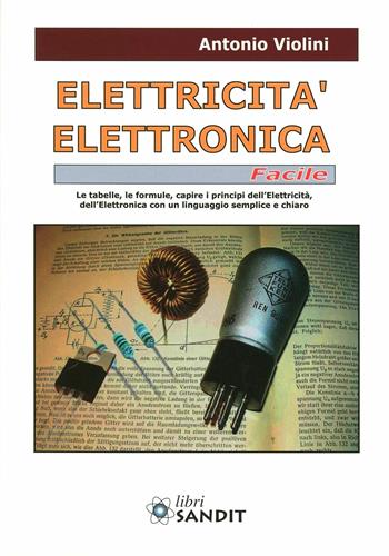 Elettricità. Elettronica facile. Le tabelle, le formule, capire i principi dell'elettricità, dell'elettrotecnica con un linguaggio semplice e chiaro - Antonio Violini - Libro Sandit Libri 2011 | Libraccio.it