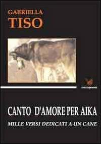 Canto d'amore per Aika. Mille versi dedicati a un cane - Gabriella Tiso - Libro Granviale 2011, Veneziapoesia | Libraccio.it