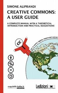 Creative commons: a user guide. A complete manual with a theoretical introduction and practical suggestions - Simone Aliprandi - Libro Ledizioni 2011 | Libraccio.it