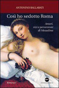 Così ho sedotto Roma. Amori, vizi e perversioni di Messalina - Antonino Ballarati - Libro Iuppiter 2009, Fuori collana | Libraccio.it