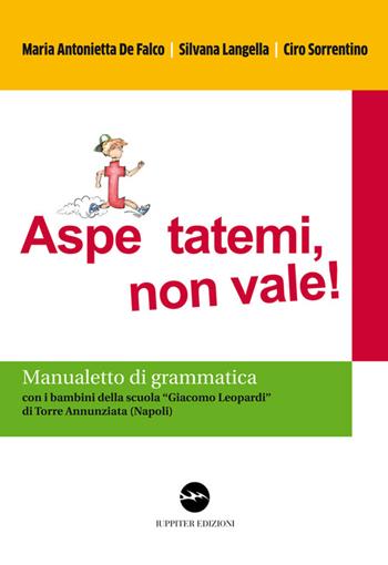 Aspe... ttatemi, non vale. Manualetto di grammatica. Con i bambini della scuola «Giacomo Leopardi» di Torre Annunziata (Napoli) - M. Antonietta De Falco, Stefania Langella, Ciro Sorrentino - Libro Iuppiter 2015, Fuori collana | Libraccio.it