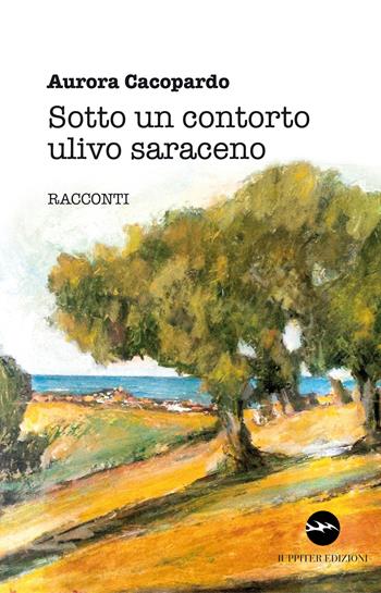 Sotto un contorto ulivo saraceno - Aurora Cacòpardo - Libro Iuppiter 2015, Storie | Libraccio.it