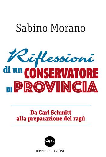 Riflessioni di un conservatore di provincia. Da Carl Schmitt alla preparazione del ragù - Sabino Morano - Libro Iuppiter 2017, Agorà | Libraccio.it