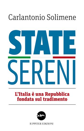 State sereni. L'Italia è una Repubblica fondata sul tradimento - Carlantonio Solimene - Libro Iuppiter 2018, Agorà | Libraccio.it