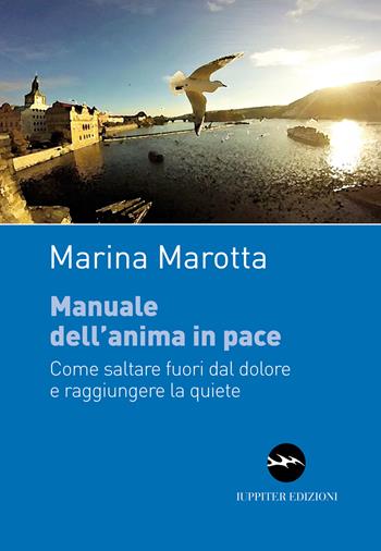 Manuale dell'anima in pace. Come saltare fuori dal dolore e raggiungere la quiete - Marina Marotta - Libro Iuppiter 2018, I dardi | Libraccio.it