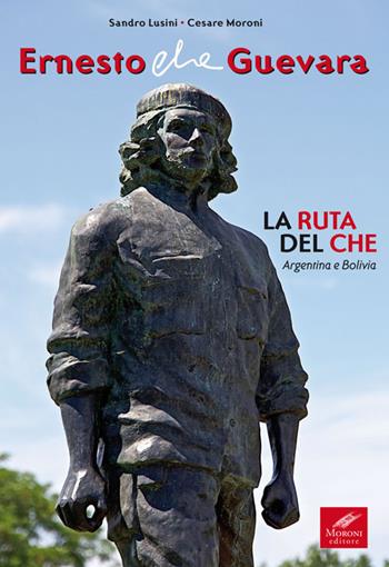 Ernesto Che Guevara. La ruta del Che. Argentina e Bolivia - Sandro Lusini, Cesare Moroni - Libro Cesare Moroni Editore 2017 | Libraccio.it