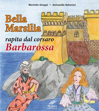 Bella Marsilia rapita dal corsaro Barbarossa - Mariella Groppi, Antonella Sabatini - Libro Cesare Moroni Editore 2019 | Libraccio.it